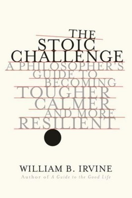 The Stoic Challenge: A Philosopher's Guide to Becoming Tougher, Calmer, and ...