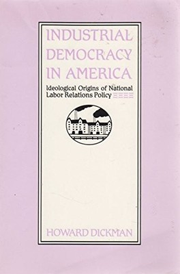 Industrial Democracy in America: Ideological Origins of National Labor Relat...