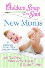 Chicken Soup for the Soul: New Moms: 101 Inspirational Stories of Joy, Love, and