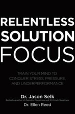 Relentless Solution Focus: Train Your Mind to Conquer Stress, Pressure, and: New