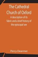 Percy Dearmer | The Cathedral Church Of Oxford; A Description Of Its Fabric...