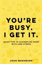 YOU'RE BUSY. I GET IT.: QUICK TIPS TO ACCOMPLISH MORE WITH By Joan Washburn NEW