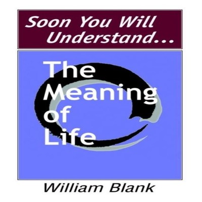 Soon You Will Understand... The Meaning of Life William Blank Har