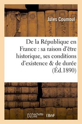 De la Republique en France : sa raison d'etre historique, ses conditions d'ex-,