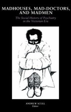 Madhouses, Mad-Doctors, and Madmen : The Social History of Psychi