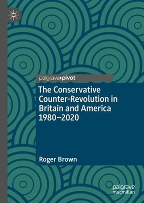 The Conservative Counter-Revolution in Britain and America 1980-2020 by Roger Br
