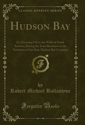 Hudson Bay: Or, Everyday Life in the Wilds of North America (Classic Reprint)