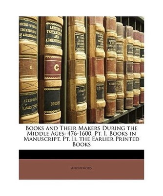 Books and Their Makers During the Middle Ages: 476-1600. PT. I. Books in Manuscr