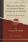 The Life and Times of Anthony Wood, Antiquary of Oxford, Vol. 30: 1632-1695, Described by Himself (Classic Reprint) by Anthony a Wood (Paperback / softback, 2016)