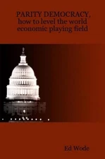 PARITY DEMOCRACY, how to level the world economic playing field by Ed Wode (Engl
