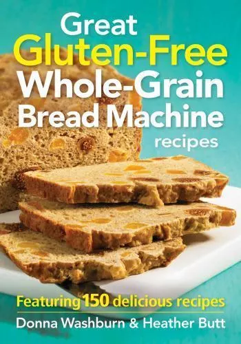 Great Gluten-Free Whole-Grain Bread Machine Recipe: Featuring 150 Delicious Rec