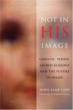 NOT IN HIS IMAGE: GNOSTIC VISION, SACRED ECOLOGY, AND THE By John Lamb Lash
