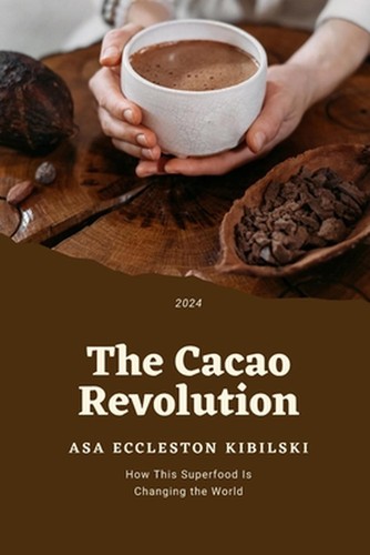 The Cacao Revolution: How This Superfood Is Changing the World by Asa Eccleston