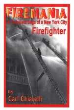 FIREMANIA: A TURBULENT SAGA OF A NEW YORK CITY FIREFIGHTER By Carl Chiarelli