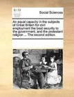An Equal Capacity in the Subjects of Great Britain for Civil Employment the Best Security to the Government, and the Protestant Religion ... the Second Edition. by Multiple Contributors (Paperback / softback, 2010)