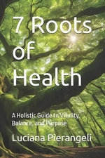 7 Roots of Health: A Holistic Guide to Vitality, Balance, and Purpose by Luciana
