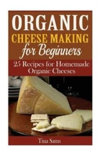 Organic Cheese Making For Beginners: 25 Recipes For Homemade Organic Cheeses