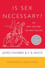 Is Sex Necessary? : Or Why You Feel the Way You Do E. B., Thurber