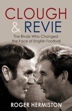 Clough and Revie: The Rivals Who Changed the Face of English Football,Roger Her
