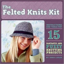 The Felted Knits Kit : Instructions and Tools for 15 Fantastic and Fuzzy Knitti…