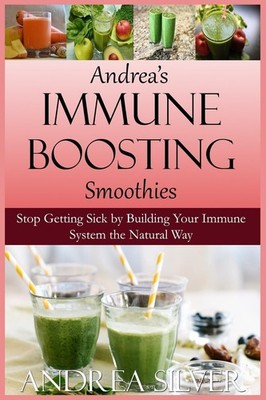 Andrea's Immune Boosting Smoothies: Stop Getting Sick by Buildin