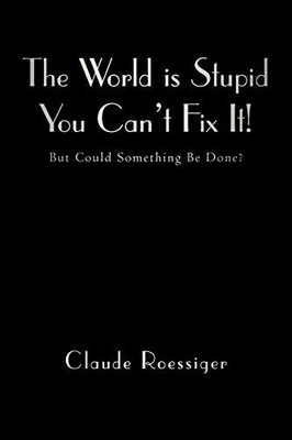 World Is Stupid-You Can't Fix It! : But Could Something Be Done? by Claude ...