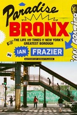 Paradise Bronx: The Life and Times of New York's Greatest Borough -- Ian Frazier