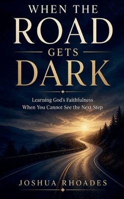 When the Road Gets Dark - Learning God's Faithfulness When You Cannot See the Ne