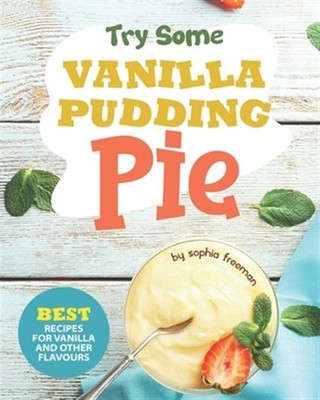 Try Some Vanilla Pudding Pie!: Best Recipes for Vanilla and Other Flavours by...
