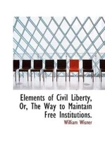 Elements Of Civil Liberty, Or, The Way To Maintain Free Inst by Wisner, Willi...