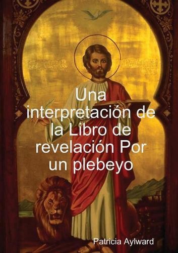 Una interpretaci-n de la Libro de revelaci-n Por un plebeyo by Patricia Aylward