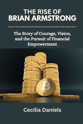 The Rise of Brian Armstrong: The Story of Courage, Vision, and the Pursuit of Fi