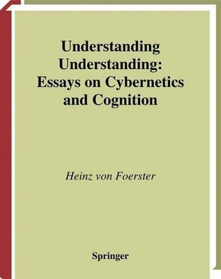 Understanding Understanding: Essays on Cybernetics and Cognition by Heinz von Fo