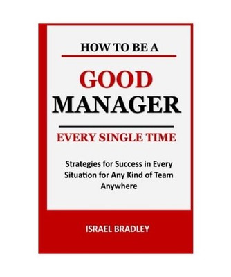 How to Be a Good Manager Every Single Time: Strategies for Success in Every Situ