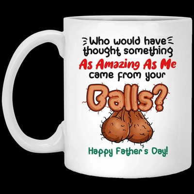 Who Would Have Thought Something As Amazing As Me Came From Your Balls Mug