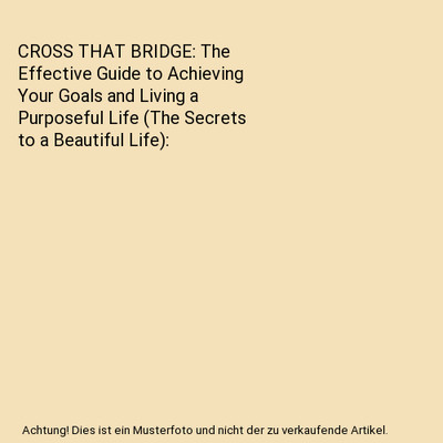 CROSS THAT BRIDGE: The Effective Guide to Achieving Your Goals and Living a Purp