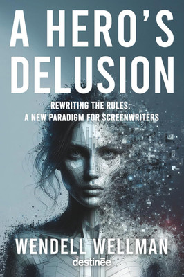 A Hero'S Delusion: Rewriting the Rules: a New Paradigm on Screenwriting
