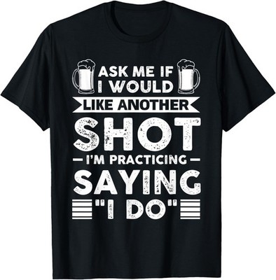 Ask Me If I Like Another Shot I'm Practicing Saying ''I Do'' T-Shirt