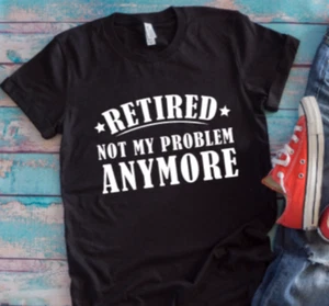 Retired, Not My Problem Anymore Black Unisex Short Sleeve T-shirt - Picture 1 of 1