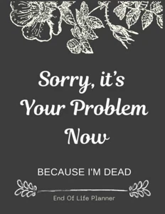 Sorry it’s Your Problem Now Because I'm Dead: Funny End of life planner End New - Picture 1 of 11