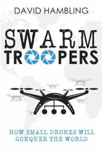 Swarm Troopers: How small drones will conquer the world by Hambling, David