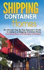 Shipping Container Homes: An Ultimate Step-By-Step Beginner's Guide to Living in