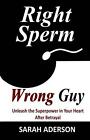 Right Sperm Wrong Guy: Unleash The Superpower In Your Heart After Betrayal By Sa