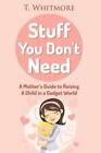 Stuff You Don't Need: A Mother's Guide To Raising A Child In A Gadget World By T