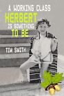 A WORKING CLASS HERBERT IS SOMETHING TO BE, Smith, Tim, Used; Very Good Book