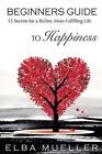 Beginners Guide to Happiness: 15 Secrets for a Richer, More Fulfilling Life by E