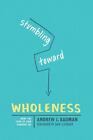 Stumbling Toward Wholeness: How the Love of God Changes Us by Andrew J. Bauman (
