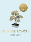 Be More Bonsai: Change your life with the mindful practice of growing bonsai tre