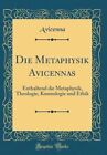 Die Metaphysik Avicennas: Enthaltend Die Metaphysik, Theologie, Kosmologie Und