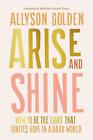 Arise and Shine: How to Be the Light That Ignites Hope in a Dark World by Allyso